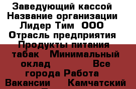 Заведующий кассой › Название организации ­ Лидер Тим, ООО › Отрасль предприятия ­ Продукты питания, табак › Минимальный оклад ­ 22 000 - Все города Работа » Вакансии   . Камчатский край,Петропавловск-Камчатский г.